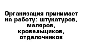 Организация принимает на работу: штукатуров, маляров, кровельщиков, отделочников